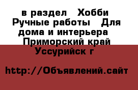  в раздел : Хобби. Ручные работы » Для дома и интерьера . Приморский край,Уссурийск г.